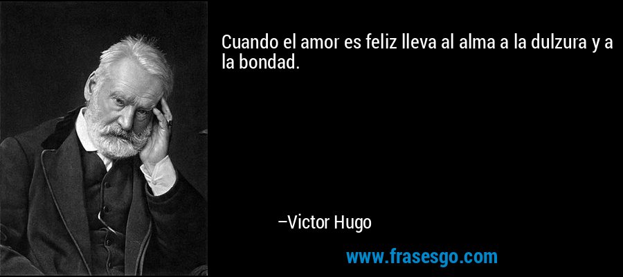 Cuando el amor es feliz lleva al alma a la dulzura y a la bondad. – Victor Hugo