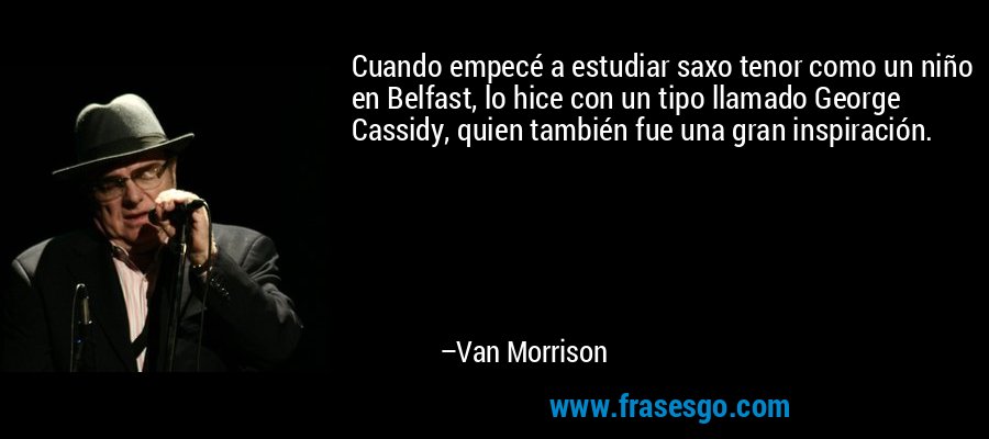 Cuando empecé a estudiar saxo tenor como un niño en Belfast, lo hice con un tipo llamado George Cassidy, quien también fue una gran inspiración. – Van Morrison