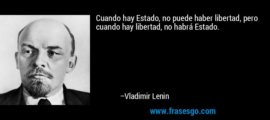 Cuando hay Estado, no puede haber libertad, pero cuando hay libertad, no habrá Estado. – Vladimir Lenin
