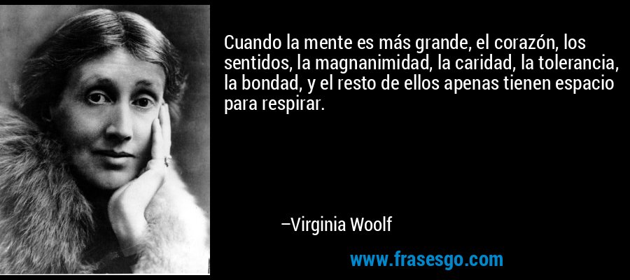 Cuando la mente es más grande, el corazón, los sentidos, la magnanimidad, la caridad, la tolerancia, la bondad, y el resto de ellos apenas tienen espacio para respirar. – Virginia Woolf