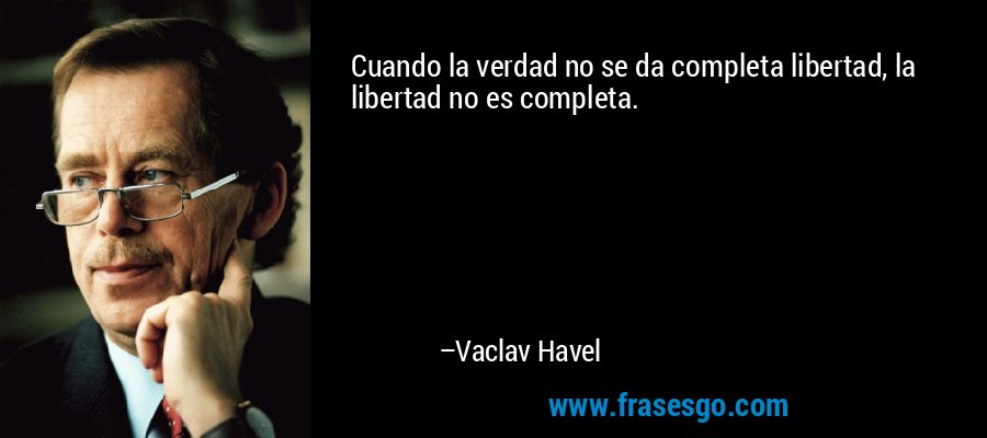 Cuando la verdad no se da completa libertad, la libertad no es completa. – Vaclav Havel