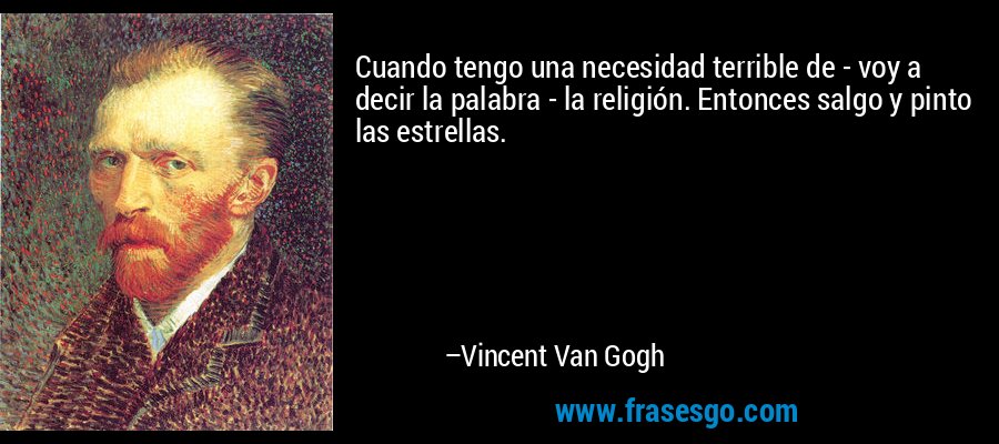 Cuando tengo una necesidad terrible de - voy a decir la palabra - la religión. Entonces salgo y pinto las estrellas. – Vincent Van Gogh