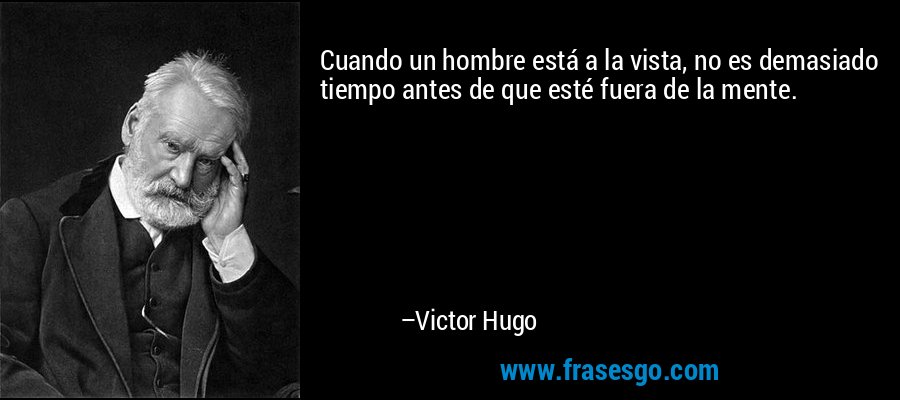 Cuando un hombre está a la vista, no es demasiado tiempo antes de que esté fuera de la mente. – Victor Hugo
