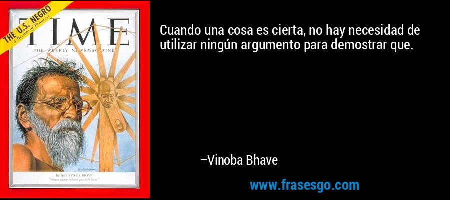 Cuando una cosa es cierta, no hay necesidad de utilizar ningún argumento para demostrar que. – Vinoba Bhave