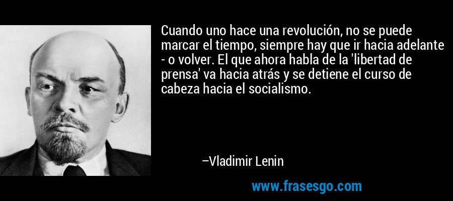 Cuando uno hace una revolución, no se puede marcar el tiempo, siempre hay que ir hacia adelante - o volver. El que ahora habla de la 'libertad de prensa' va hacia atrás y se detiene el curso de cabeza hacia el socialismo. – Vladimir Lenin