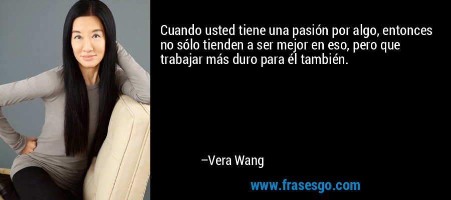 Cuando usted tiene una pasión por algo, entonces no sólo tienden a ser mejor en eso, pero que trabajar más duro para él también. – Vera Wang