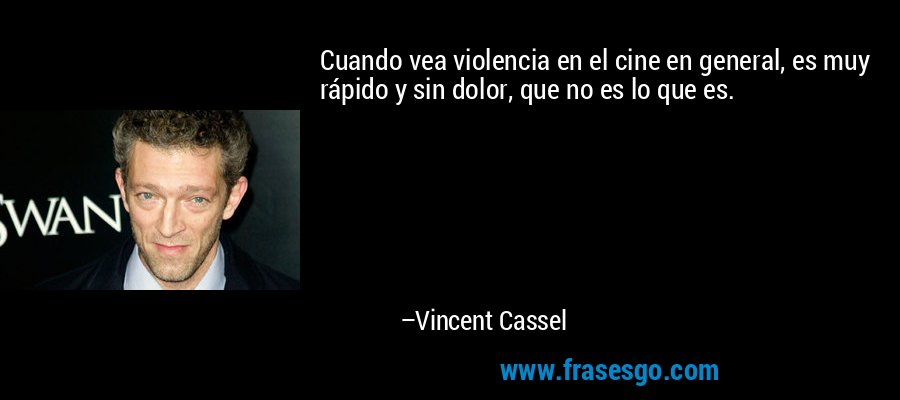 Cuando vea violencia en el cine en general, es muy rápido y sin dolor, que no es lo que es. – Vincent Cassel