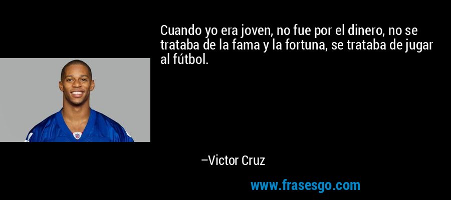 Cuando yo era joven, no fue por el dinero, no se trataba de la fama y la fortuna, se trataba de jugar al fútbol. – Victor Cruz