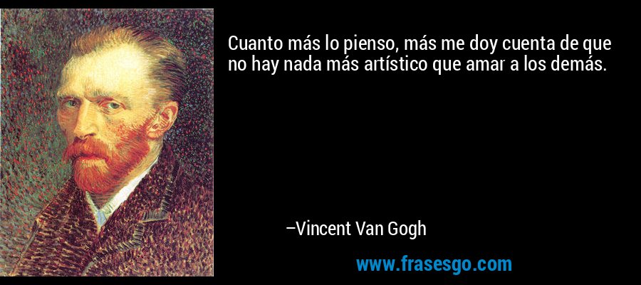 Cuanto más lo pienso, más me doy cuenta de que no hay nada más artístico que amar a los demás. – Vincent Van Gogh