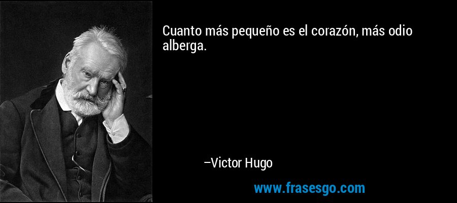 Cuanto más pequeño es el corazón, más odio alberga. – Victor Hugo