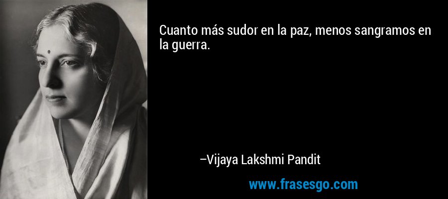 Cuanto más sudor en la paz, menos sangramos en la guerra. – Vijaya Lakshmi Pandit
