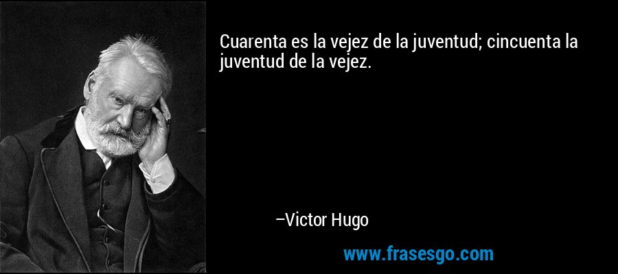 Cuarenta es la vejez de la juventud; cincuenta la juventud de la vejez. – Victor Hugo