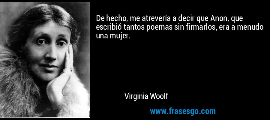 De hecho, me atrevería a decir que Anon, que escribió tantos poemas sin firmarlos, era a menudo una mujer. – Virginia Woolf