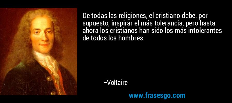 De todas las religiones, el cristiano debe, por supuesto, inspirar el más tolerancia, pero hasta ahora los cristianos han sido los más intolerantes de todos los hombres. – Voltaire