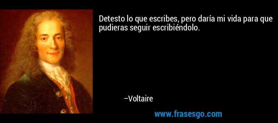 Detesto lo que escribes, pero daría mi vida para que pudieras seguir escribiéndolo. – Voltaire