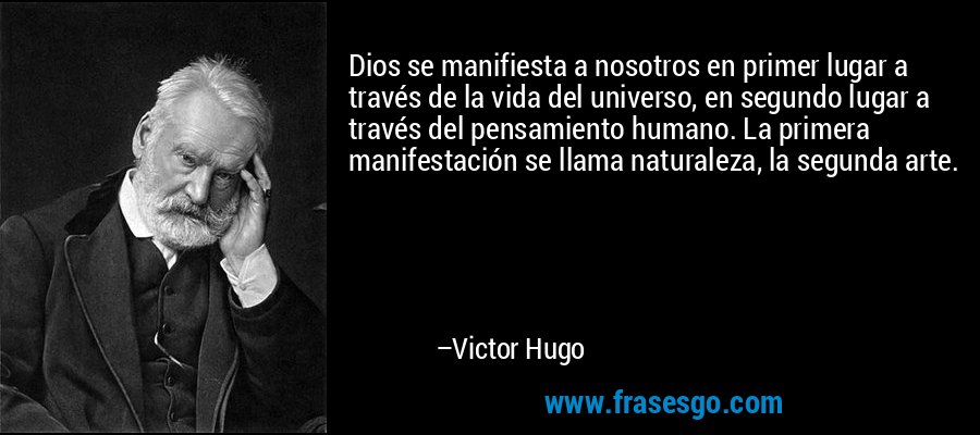 Dios se manifiesta a nosotros en primer lugar a través de la vida del universo, en segundo lugar a través del pensamiento humano. La primera manifestación se llama naturaleza, la segunda arte. – Victor Hugo