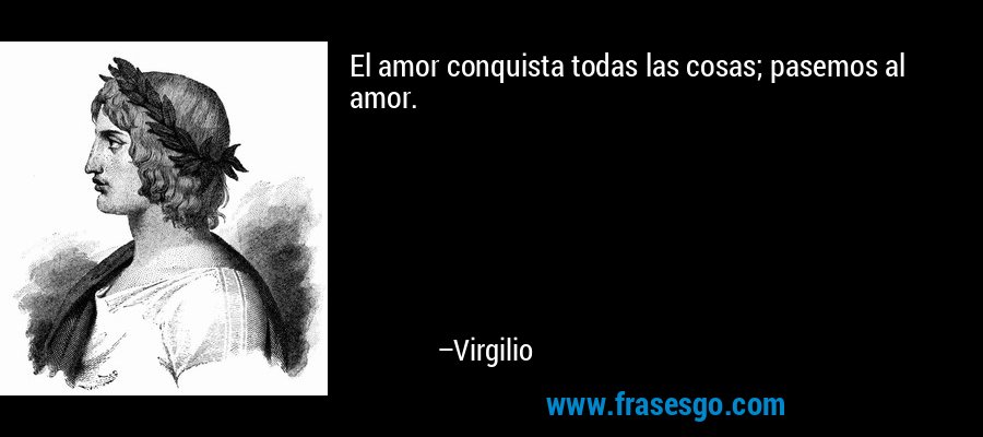 El amor conquista todas las cosas; pasemos al amor. – Virgilio