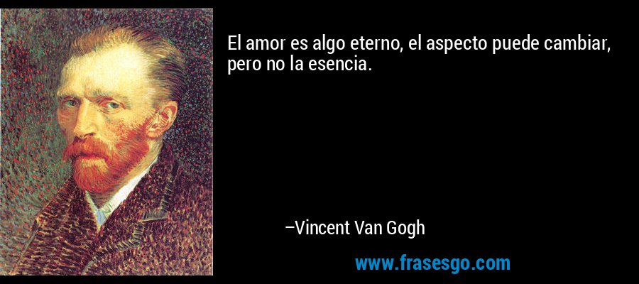El amor es algo eterno, el aspecto puede cambiar, pero no la esencia. – Vincent Van Gogh