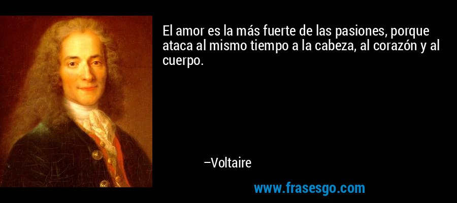 El amor es la más fuerte de las pasiones, porque ataca al mismo tiempo a la cabeza, al corazón y al cuerpo. – Voltaire