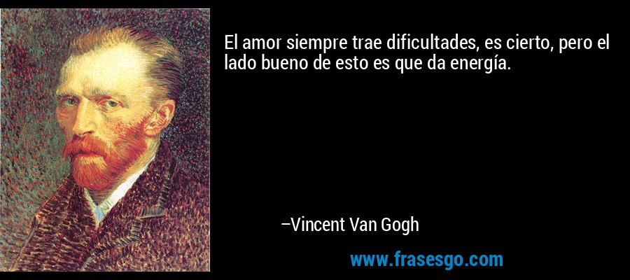 El amor siempre trae dificultades, es cierto, pero el lado bueno de esto es que da energía. – Vincent Van Gogh