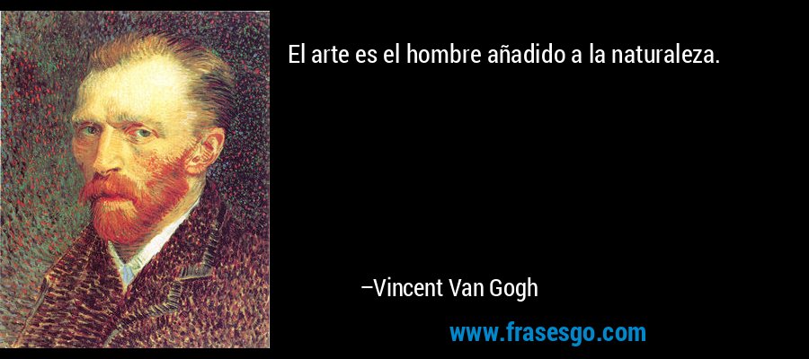 El arte es el hombre añadido a la naturaleza. – Vincent Van Gogh