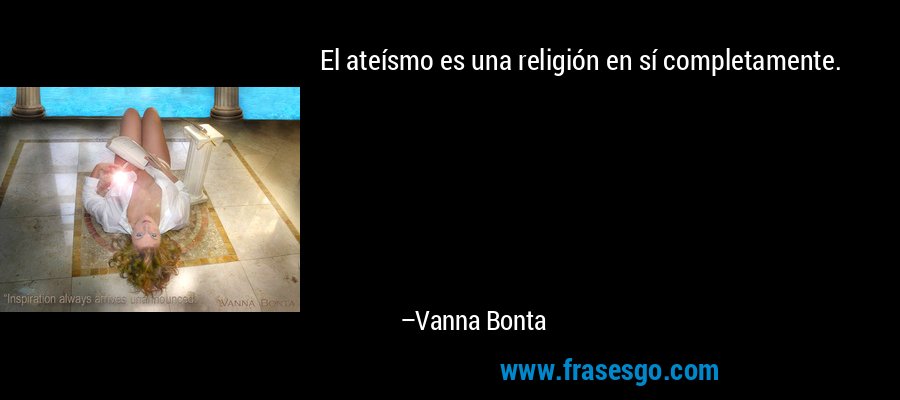 El ateísmo es una religión en sí completamente. – Vanna Bonta