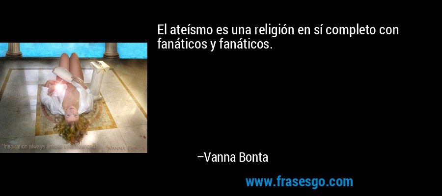 El ateísmo es una religión en sí completo con fanáticos y fanáticos. – Vanna Bonta