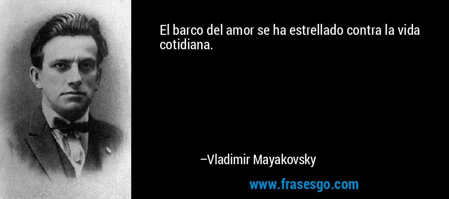 El barco del amor se ha estrellado contra la vida cotidiana. – Vladimir Mayakovsky