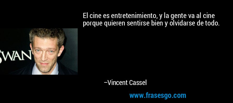 El cine es entretenimiento, y la gente va al cine porque quieren sentirse bien y olvidarse de todo. – Vincent Cassel