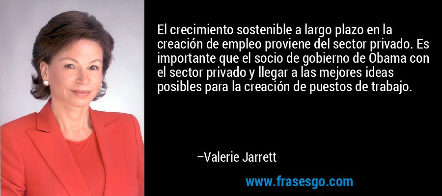 El crecimiento sostenible a largo plazo en la creación de empleo proviene del sector privado. Es importante que el socio de gobierno de Obama con el sector privado y llegar a las mejores ideas posibles para la creación de puestos de trabajo. – Valerie Jarrett