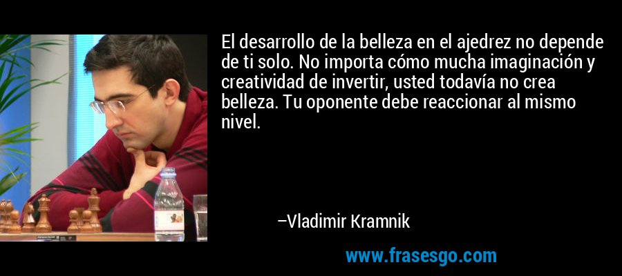 El desarrollo de la belleza en el ajedrez no depende de ti solo. No importa cómo mucha imaginación y creatividad de invertir, usted todavía no crea belleza. Tu oponente debe reaccionar al mismo nivel. – Vladimir Kramnik