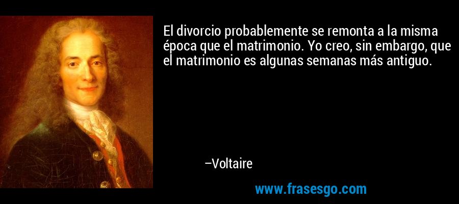 El divorcio probablemente se remonta a la misma época que el matrimonio. Yo creo, sin embargo, que el matrimonio es algunas semanas más antiguo. – Voltaire