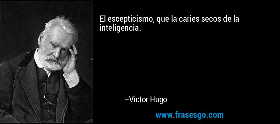 El escepticismo, que la caries secos de la inteligencia. – Victor Hugo