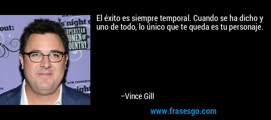 El éxito es siempre temporal. Cuando se ha dicho y uno de todo, lo único que te queda es tu personaje. – Vince Gill