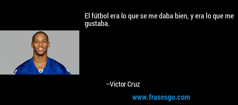El fútbol era lo que se me daba bien, y era lo que me gustaba. – Victor Cruz