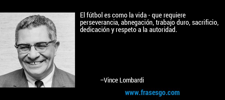 El fútbol es como la vida - que requiere perseverancia, abnegación, trabajo duro, sacrificio, dedicación y respeto a la autoridad. – Vince Lombardi