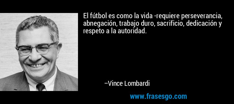 El fútbol es como la vida -requiere perseverancia, abnegación, trabajo duro, sacrificio, dedicación y respeto a la autoridad. – Vince Lombardi