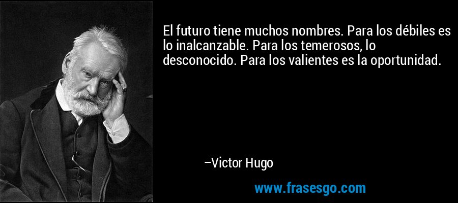 El futuro tiene muchos nombres. Para los débiles es lo inalcanzable. Para los temerosos, lo desconocido. Para los valientes es la oportunidad. – Victor Hugo