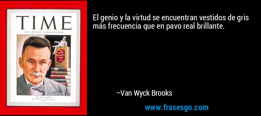 El genio y la virtud se encuentran vestidos de gris más frecuencia que en pavo real brillante. – Van Wyck Brooks