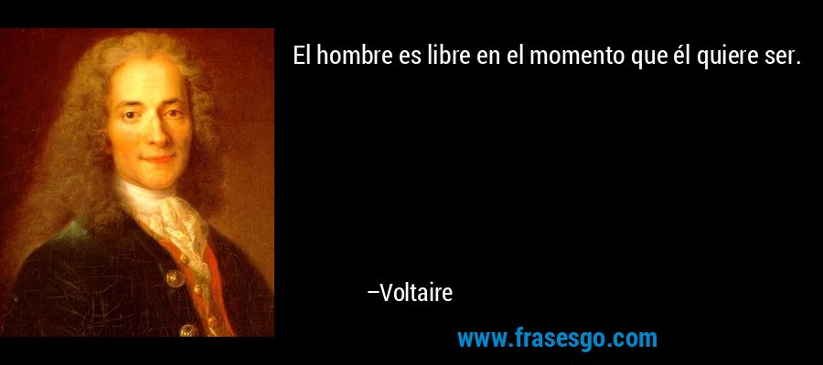 El hombre es libre en el momento que él quiere ser. – Voltaire