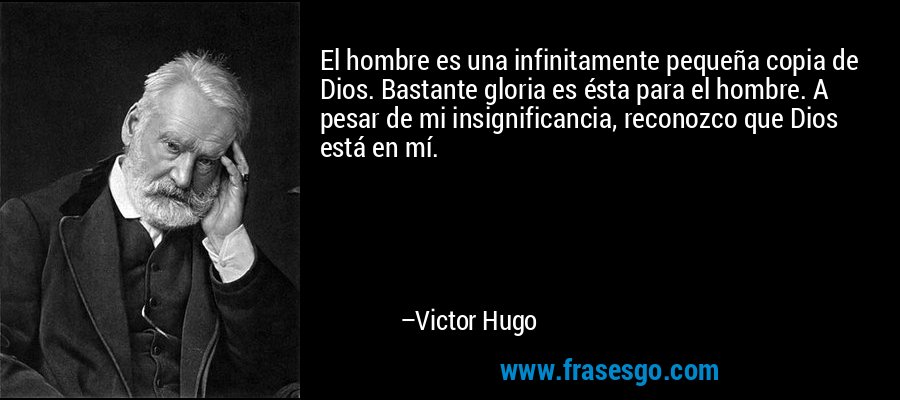 El hombre es una infinitamente pequeña copia de Dios. Bastante gloria es ésta para el hombre. A pesar de mi insignificancia, reconozco que Dios está en mí. – Victor Hugo