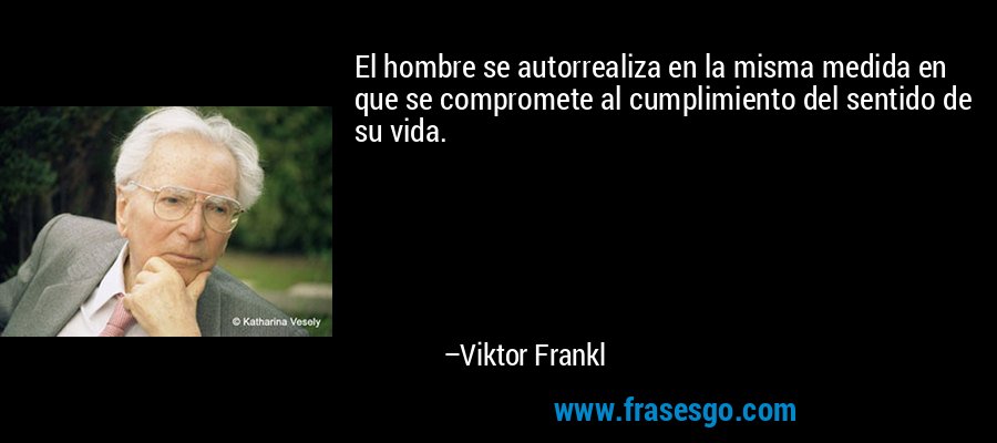 El hombre se autorrealiza en la misma medida en que se compromete al cumplimiento del sentido de su vida. – Viktor Frankl
