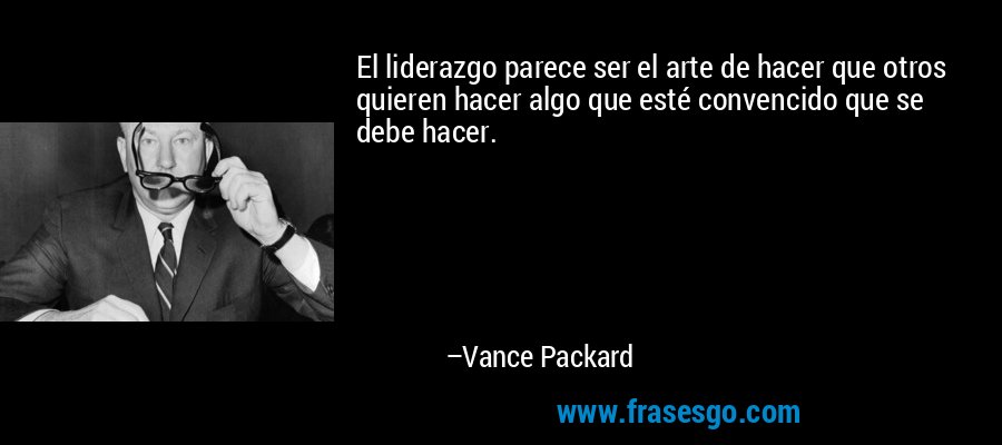 El liderazgo parece ser el arte de hacer que otros quieren hacer algo que esté convencido que se debe hacer. – Vance Packard