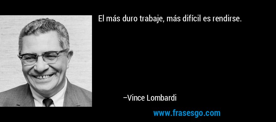 El más duro trabaje, más difícil es rendirse. – Vince Lombardi