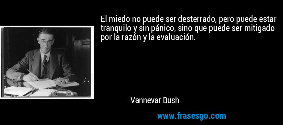 El miedo no puede ser desterrado, pero puede estar tranquilo y sin pánico, sino que puede ser mitigado por la razón y la evaluación. – Vannevar Bush