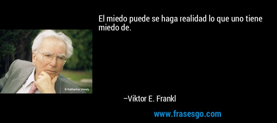 El miedo puede se haga realidad lo que uno tiene miedo de. – Viktor E. Frankl