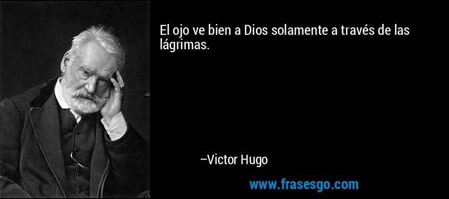 El ojo ve bien a Dios solamente a través de las lágrimas. – Victor Hugo