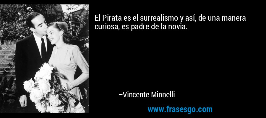 El Pirata es el surrealismo y así, de una manera curiosa, es padre de la novia. – Vincente Minnelli