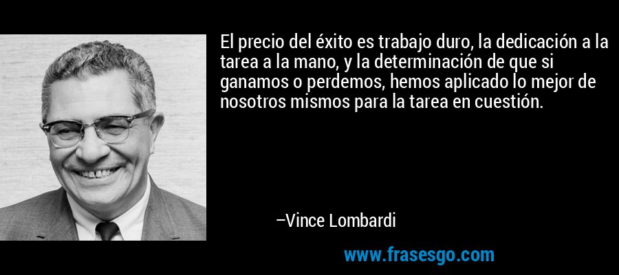 El precio del éxito es trabajo duro, la dedicación a la tarea a la mano, y la determinación de que si ganamos o perdemos, hemos aplicado lo mejor de nosotros mismos para la tarea en cuestión. – Vince Lombardi