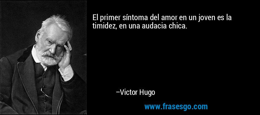 El primer síntoma del amor en un joven es la timidez, en una audacia chica. – Victor Hugo